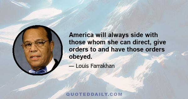 America will always side with those whom she can direct, give orders to and have those orders obeyed.