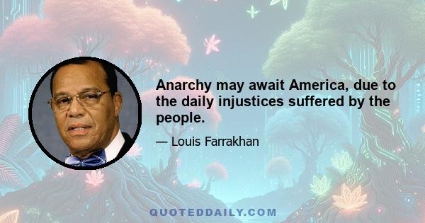 Anarchy may await America, due to the daily injustices suffered by the people.