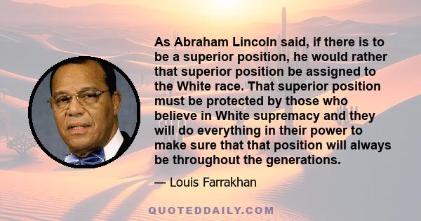 As Abraham Lincoln said, if there is to be a superior position, he would rather that superior position be assigned to the White race. That superior position must be protected by those who believe in White supremacy and