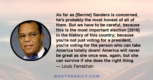 As far as [Bernie] Sanders is concerned, he's probably the most honest of all of them. But we have to be careful, because this is the most important election [2016] in the history of this country; because you're not