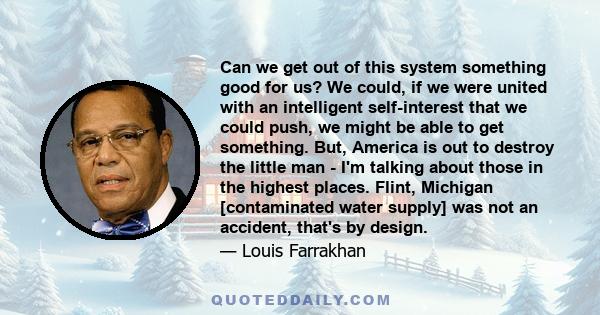 Can we get out of this system something good for us? We could, if we were united with an intelligent self-interest that we could push, we might be able to get something. But, America is out to destroy the little man -