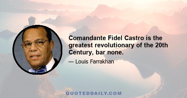 Comandante Fidel Castro is the greatest revolutionary of the 20th Century, bar none.