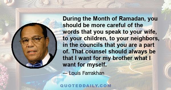 During the Month of Ramadan, you should be more careful of the words that you speak to your wife, to your children, to your neighbors, in the councils that you are a part of. That counsel should always be that I want