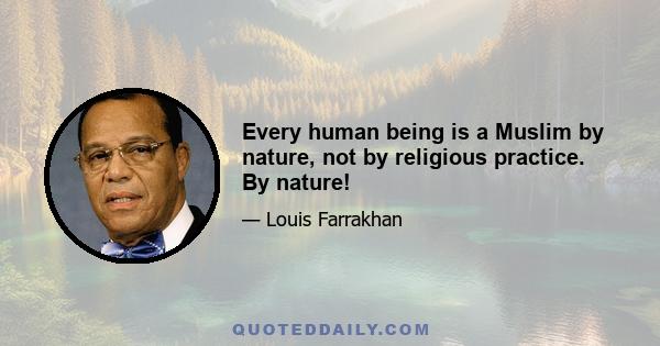 Every human being is a Muslim by nature, not by religious practice. By nature!