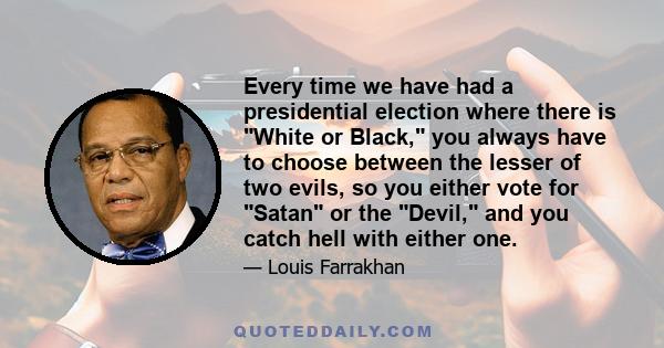 Every time we have had a presidential election where there is White or Black, you always have to choose between the lesser of two evils, so you either vote for Satan or the Devil, and you catch hell with either one.