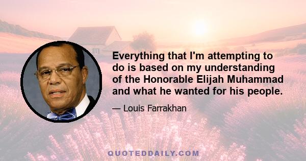 Everything that I'm attempting to do is based on my understanding of the Honorable Elijah Muhammad and what he wanted for his people.