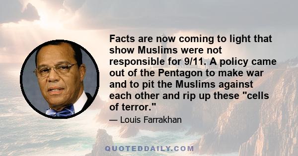 Facts are now coming to light that show Muslims were not responsible for 9/11. A policy came out of the Pentagon to make war and to pit the Muslims against each other and rip up these cells of terror.