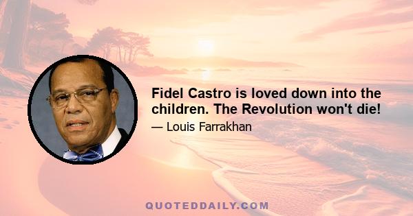 Fidel Castro is loved down into the children. The Revolution won't die!