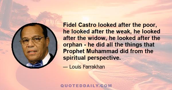 Fidel Castro looked after the poor, he looked after the weak, he looked after the widow, he looked after the orphan - he did all the things that Prophet Muhammad did from the spiritual perspective.