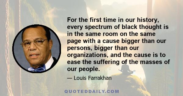 For the first time in our history, every spectrum of black thought is in the same room on the same page with a cause bigger than our persons, bigger than our organizations, and the cause is to ease the suffering of the