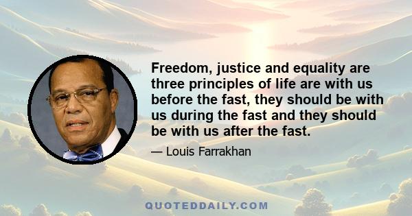 Freedom, justice and equality are three principles of life are with us before the fast, they should be with us during the fast and they should be with us after the fast.