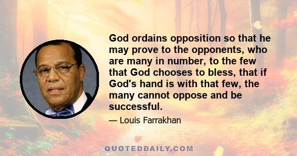 God ordains opposition so that he may prove to the opponents, who are many in number, to the few that God chooses to bless, that if God's hand is with that few, the many cannot oppose and be successful.