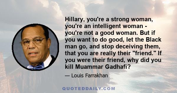 Hillary, you're a strong woman, you're an intelligent woman - you're not a good woman. But if you want to do good, let the Black man go, and stop deceiving them, that you are really their friend. If you were their