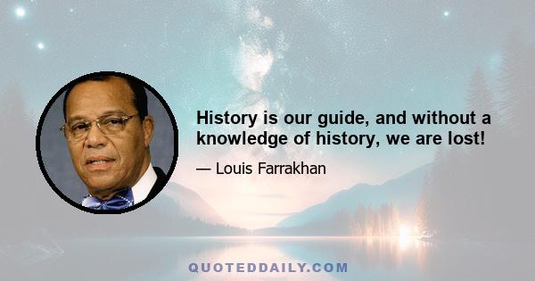 History is our guide, and without a knowledge of history, we are lost!