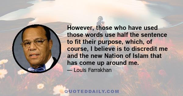 However, those who have used those words use half the sentence to fit their purpose, which, of course, I believe is to discredit me and the new Nation of Islam that has come up around me.