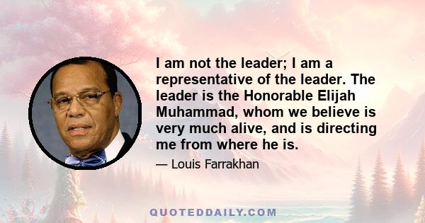 I am not the leader; I am a representative of the leader. The leader is the Honorable Elijah Muhammad, whom we believe is very much alive, and is directing me from where he is.