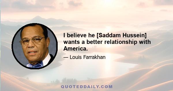 I believe he [Saddam Hussein] wants a better relationship with America.