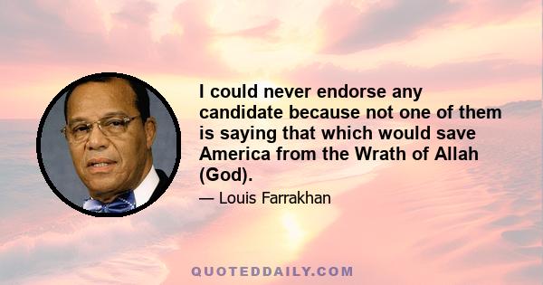 I could never endorse any candidate because not one of them is saying that which would save America from the Wrath of Allah (God).