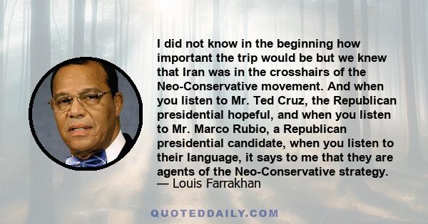 I did not know in the beginning how important the trip would be but we knew that Iran was in the crosshairs of the Neo-Conservative movement. And when you listen to Mr. Ted Cruz, the Republican presidential hopeful, and 