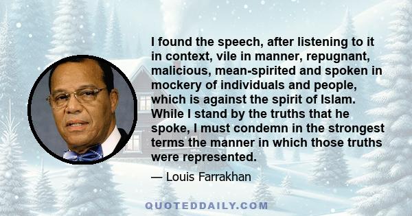 I found the speech, after listening to it in context, vile in manner, repugnant, malicious, mean-spirited and spoken in mockery of individuals and people, which is against the spirit of Islam. While I stand by the