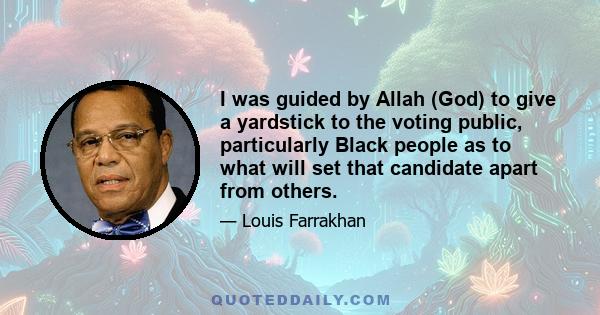 I was guided by Allah (God) to give a yardstick to the voting public, particularly Black people as to what will set that candidate apart from others.