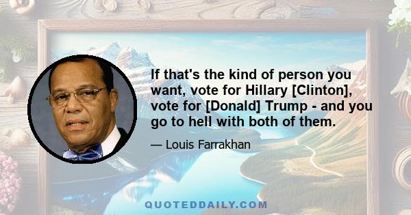 If that's the kind of person you want, vote for Hillary [Clinton], vote for [Donald] Trump - and you go to hell with both of them.