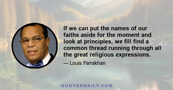 If we can put the names of our faiths aside for the moment and look at principles, we fill find a common thread running through all the great religious expressions.