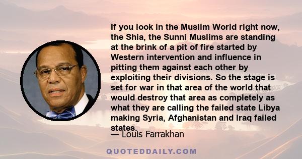 If you look in the Muslim World right now, the Shia, the Sunni Muslims are standing at the brink of a pit of fire started by Western intervention and influence in pitting them against each other by exploiting their