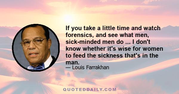 If you take a little time and watch forensics, and see what men, sick-minded men do ... I don't know whether it's wise for women to feed the sickness that's in the man.