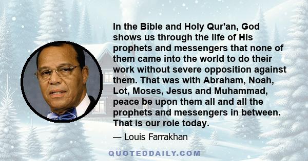 In the Bible and Holy Qur'an, God shows us through the life of His prophets and messengers that none of them came into the world to do their work without severe opposition against them. That was with Abraham, Noah, Lot, 