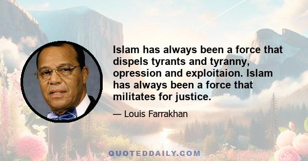 Islam has always been a force that dispels tyrants and tyranny, opression and exploitaion. Islam has always been a force that militates for justice.