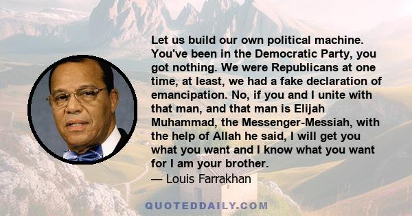 Let us build our own political machine. You've been in the Democratic Party, you got nothing. We were Republicans at one time, at least, we had a fake declaration of emancipation. No, if you and I unite with that man,