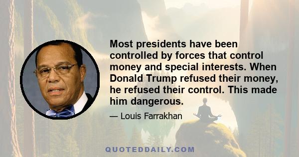 Most presidents have been controlled by forces that control money and special interests. When Donald Trump refused their money, he refused their control. This made him dangerous.