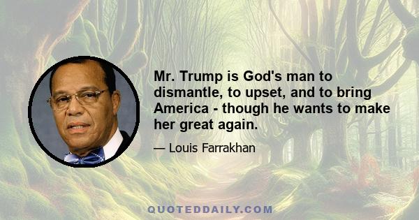 Mr. Trump is God's man to dismantle, to upset, and to bring America - though he wants to make her great again.