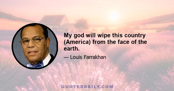 My god will wipe this country (America) from the face of the earth.