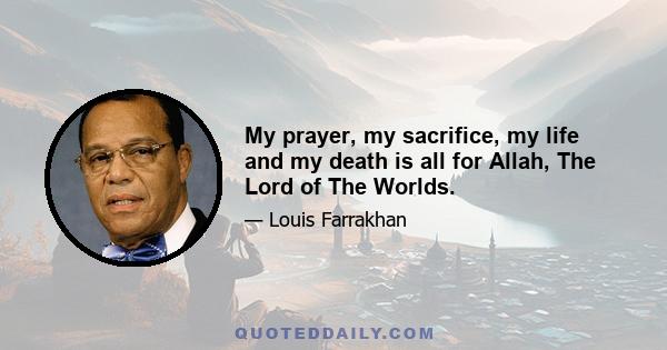 My prayer, my sacrifice, my life and my death is all for Allah, The Lord of The Worlds.