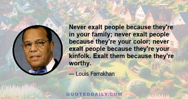 Never exalt people because they're in your family; never exalt people because they're your color; never exalt people because they're your kinfolk. Exalt them because they're worthy.