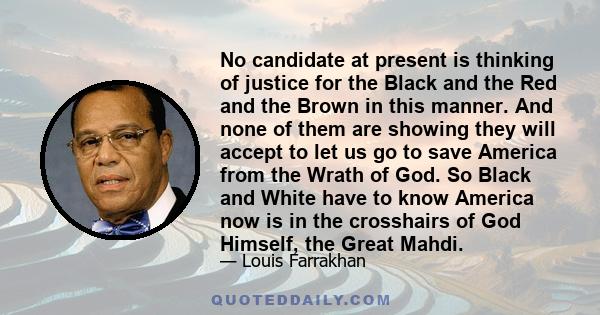 No candidate at present is thinking of justice for the Black and the Red and the Brown in this manner. And none of them are showing they will accept to let us go to save America from the Wrath of God. So Black and White 