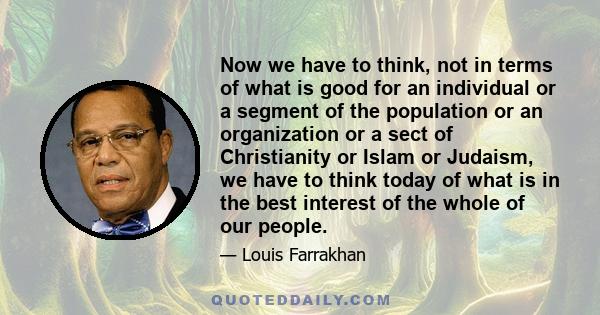 Now we have to think, not in terms of what is good for an individual or a segment of the population or an organization or a sect of Christianity or Islam or Judaism, we have to think today of what is in the best