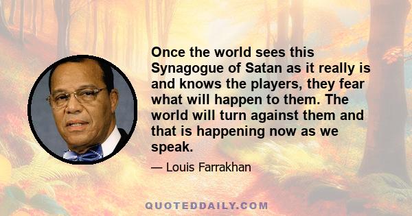 Once the world sees this Synagogue of Satan as it really is and knows the players, they fear what will happen to them. The world will turn against them and that is happening now as we speak.