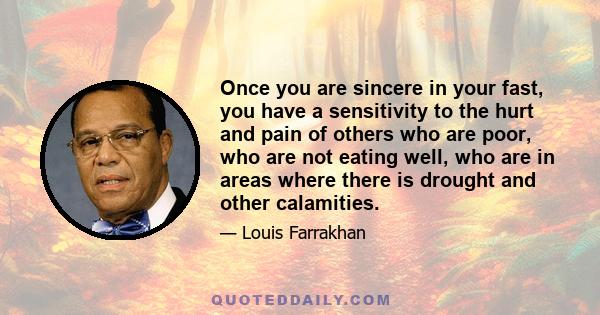 Once you are sincere in your fast, you have a sensitivity to the hurt and pain of others who are poor, who are not eating well, who are in areas where there is drought and other calamities.