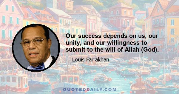 Our success depends on us, our unity, and our willingness to submit to the will of Allah (God).