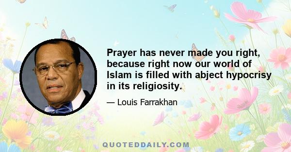 Prayer has never made you right, because right now our world of Islam is filled with abject hypocrisy in its religiosity.