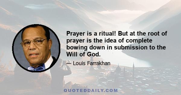 Prayer is a ritual! But at the root of prayer is the idea of complete bowing down in submission to the Will of God.