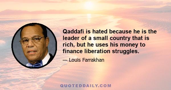 Qaddafi is hated because he is the leader of a small country that is rich, but he uses his money to finance liberation struggles.