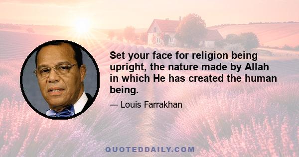 Set your face for religion being upright, the nature made by Allah in which He has created the human being.