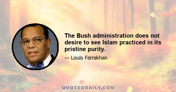 The Bush administration does not desire to see Islam practiced in its pristine purity.