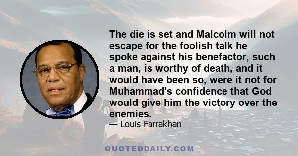 The die is set and Malcolm will not escape for the foolish talk he spoke against his benefactor, such a man, is worthy of death, and it would have been so, were it not for Muhammad's confidence that God would give him