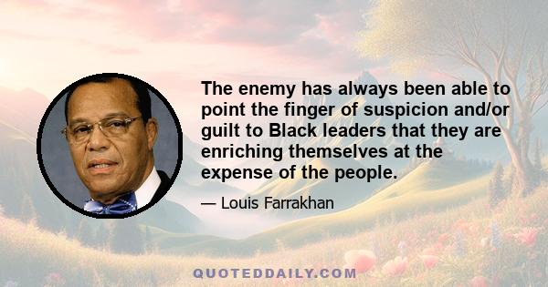 The enemy has always been able to point the finger of suspicion and/or guilt to Black leaders that they are enriching themselves at the expense of the people.