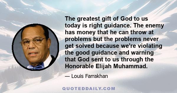 The greatest gift of God to us today is right guidance. The enemy has money that he can throw at problems but the problems never get solved because we're violating the good guidance and warning that God sent to us